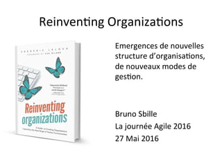 Reinven&ng	Organiza&ons	
Emergences	de	nouvelles	
structure	d’organisa&ons,	
de	nouveaux	modes	de	
ges&on.	
	
	
Bruno	Sbille	
La	journée	Agile	2016	
27	Mai	2016	
 