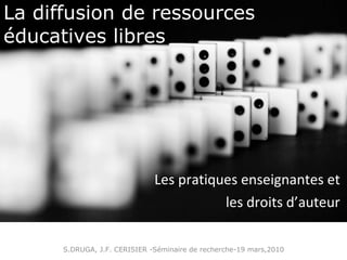 La diffusion de ressources éducatives libres  Les pratiques enseignantes et  les droits d’auteur  S.DRUGA, J.F. CERISIER -Séminaire de recherche-19 mars,2010 