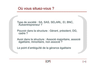 Où vous situez-vous ?

Type de société : SA, SAS, SELARL, EI, BNC,
Autoentrepreneur ?
Pouvoir dans la structure : Gérant, président, DG,
cadre ?
Avoir dans la structure : Associé majoritaire, associé
égalitaire, minoritaire, non associé ?
Le point d’ambiguïté de la gérance égalitaire

10

 