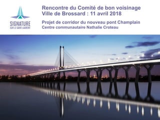 Projet de corridor du nouveau pont Champlain
Rencontre du Comité de bon voisinage
Ville de Brossard : 11 avril 2018
Projet de corridor du nouveau pont Champlain
Centre communautaire Nathalie Croteau
 
