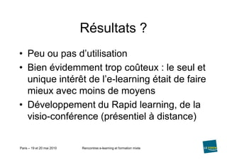 Résultats ?Peu ou pas d’utilisationBien évidemment trop coûteux : le seul et unique intérêt de l’e-learning était de faire mieux avec moins de moyensDéveloppement du Rapidlearning, de la visio-conférence (présentiel à distance)