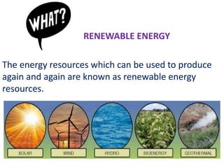 RENEWABLE ENERGY
The energy resources which can be used to produce
again and again are known as renewable energy
resources.
 