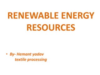 RENEWABLE ENERGY
RESOURCES
• By- Hemant yadav
textile processing
 