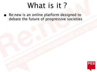 What is it ?
•   Re:new is an online platform designed to
    debate the future of progressive societies
 
