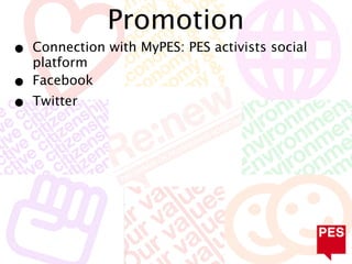 Promotion
•   Connection with MyPES: PES activists social
    platform
•   Facebook
•   Twitter
 