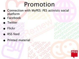 Promotion
•   Connection with MyPES: PES activists social
    platform
•   Facebook
•   Twitter

•   Flickr

•   RSS feed

•   Printed material
 