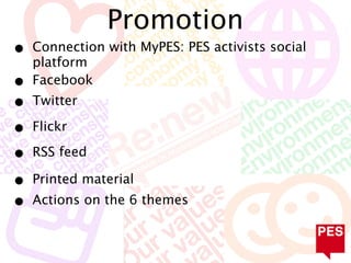 Promotion
•   Connection with MyPES: PES activists social
    platform
•   Facebook
•   Twitter

•   Flickr

•   RSS feed

•   Printed material
•   Actions on the 6 themes
 