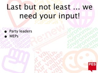 Last but not least ... we
    need your input!

• Party leaders
• MEPs
 