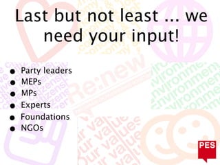 Last but not least ... we
    need your input!

• Party leaders
• MEPs
• MPs
• Experts
• Foundations
• NGOs
 