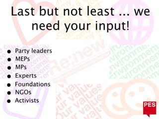 Last but not least ... we
    need your input!

• Party leaders
• MEPs
• MPs
• Experts
• Foundations
• NGOs
• Activists
 