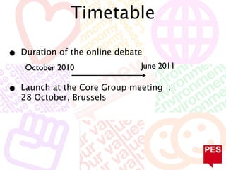 Timetable

•   Duration of the online debate
     October 2010               June 2011

•   Launch at the Core Group meeting :
    28 October, Brussels
 