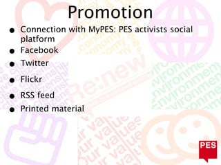 Promotion
•   Connection with MyPES: PES activists social
    platform
•   Facebook
•   Twitter

•   Flickr

•   RSS feed
•   Printed material
 