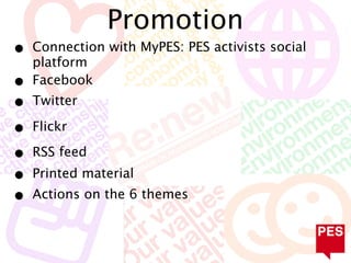 Promotion
•   Connection with MyPES: PES activists social
    platform
•   Facebook
•   Twitter

•   Flickr

•   RSS feed
•   Printed material
•   Actions on the 6 themes
 