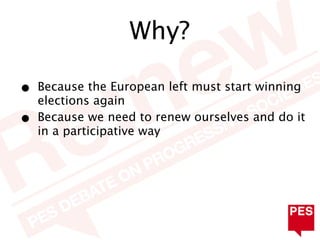 Why?

•   Because the European left must start winning
    elections again
•   Because we need to renew ourselves and do it
    in a participative way
 