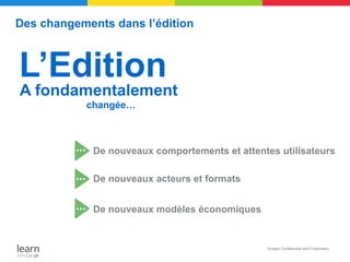Des changements dans l’édition



L’Edition
A fondamentalement
           changée…



             De nouveaux comportements et attentes utilisateurs

             De nouveaux acteurs et formats


             De nouveaux modèles économiques


                                                Google Confidential and Proprietary
 