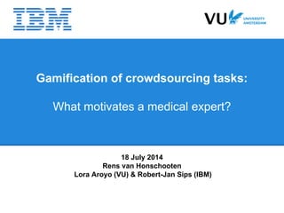 Gamification of crowdsourcing tasks:
What motivates a medical expert?
18 July 2014
Rens van Honschooten
Lora Aroyo (VU) & Robert-Jan Sips (IBM)
 