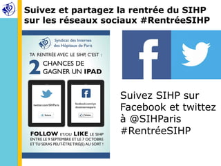 Suivez et partagez la rentrée du SIHP 
sur les réseaux sociaux #RentréeSIHP 
Suivez SIHP sur 
Facebook et twittez 
à @SIHParis 
#RentréeSIHP 
 