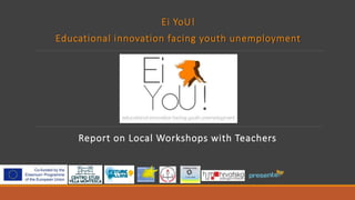 Ei YoU!
Educational innovation facing youth unemployment
Report on Local Workshops with Teachers
 