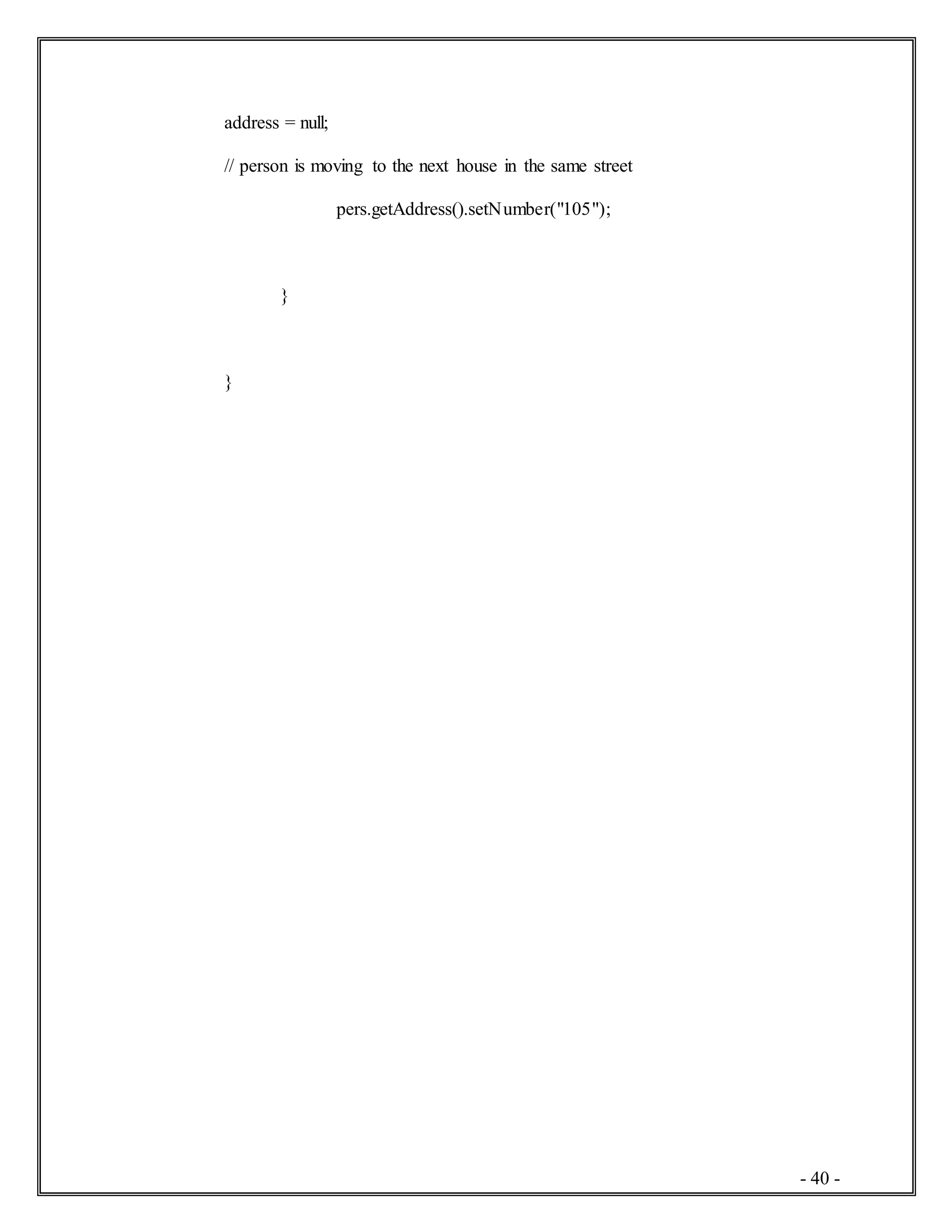 - 40 -
address = null;
// person is moving to the next house in the same street
pers.getAddress().setNumber("105");
}
}
 
