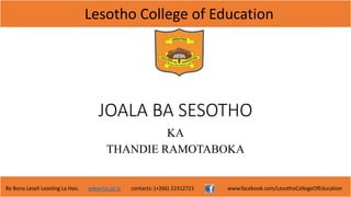 Lesotho College of Education
Re Bona Leseli Leseling La Hao. www.lce.ac.ls contacts: (+266) 22312721 www.facebook.com/LesothoCollegeOfEducation
JOALA BA SESOTHO
KA
THANDIE RAMOTABOKA
 