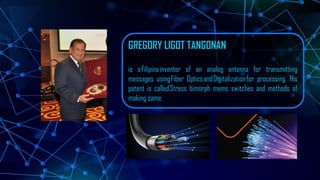 GREGORY LIGOT TANGONAN
is aFilipinoinventor of an analog antenna for transmitting
messages usingFiber OpticsandDigitalizationfor processing. His
patent is calledStress bimorph mems switches and methods of
making same.
 