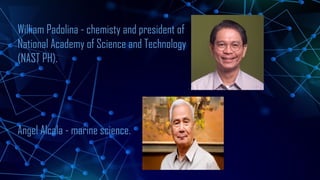 William Padolina - chemisty and president of
National Academy of Science and Technology
(NAST PH).
Angel Alcala - marine science.
 