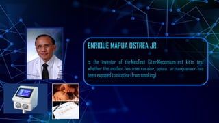 ENRIQUE MAPUA OSTREA JR.
is the inventor of theMecTest KitorMecomiumtest kitto test
whether the mother has usedcocaine, opium, ormarijuanaor has
been exposed tonicotine(fromsmoking).
 