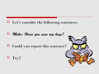  Let’s consider the following sentences:
 Mike: Have you seen my keys?
 Could you report this sentence?
 Try!!
 