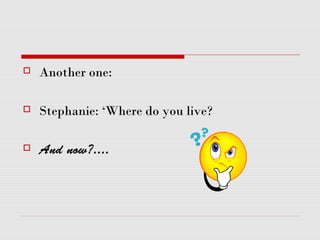  Another one:
 Stephanie: ‘Where do you live?
 And now?....
 