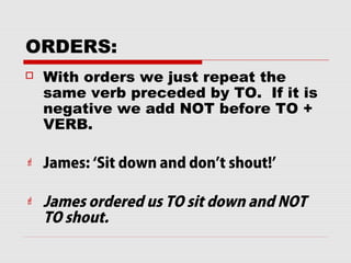 ORDERS:
 With orders we just repeat the
same verb preceded by TO. If it is
negative we add NOT before TO +
VERB.
 James: ‘Sit down and don’t shout!’
 James ordered us TO sit down and NOT
TO shout.
 