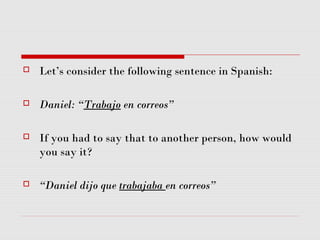  Let’s consider the following sentence in Spanish:
 Daniel: “Trabajo en correos”
 If you had to say that to another person, how would
you say it?
 “Daniel dijo que trabajaba en correos”
 