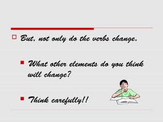  But, not only do the verbs change.
 What other elements do you think
will change?
 Think carefully!!
 