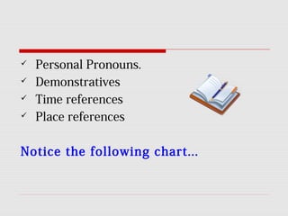 Personal Pronouns.
 Demonstratives
 Time references
 Place references
Notice the following chart...
 