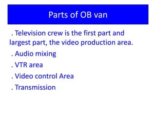 Parts of OB van
. Television crew is the first part and
largest part, the video production area.
. Audio mixing
. VTR area
. Video control Area
. Transmission
 
