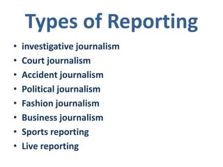Types of Reporting
• investigative journalism
• Court journalism
• Accident journalism
• Political journalism
• Fashion journalism
• Business journalism
• Sports reporting
• Live reporting
 