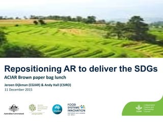 Repositioning AR to deliver the SDGs
ACIAR Brown paper bag lunch
Jeroen Dijkman (CGIAR) & Andy Hall (CSIRO)
11 December 2015
 