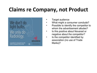 Claims re Company, not Product Target audience  What might a consumer conclude? Possible to identify the competitor to whom the advertisement alludes? Is this positive about Novarad or negative about the competitor? Is the competitor identified by association (no use of Trade Marks)?  
