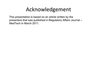 Acknowledgement This presentation is based on an article written by the presenters that was published in Regulatory Affairs Journal – MedTech in March 2011.  