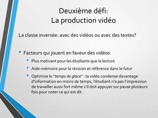 Deuxième défi:
La production vidéo
La classe inversée: avec des vidéos ou avec des textes?
• Facteurs qui jouent en faveur...