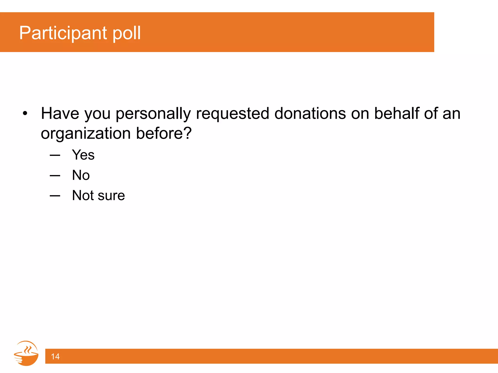 Participant poll
• Have you personally requested donations on behalf of an
organization before?
─ Yes
─ No
─ Not sure
14
 