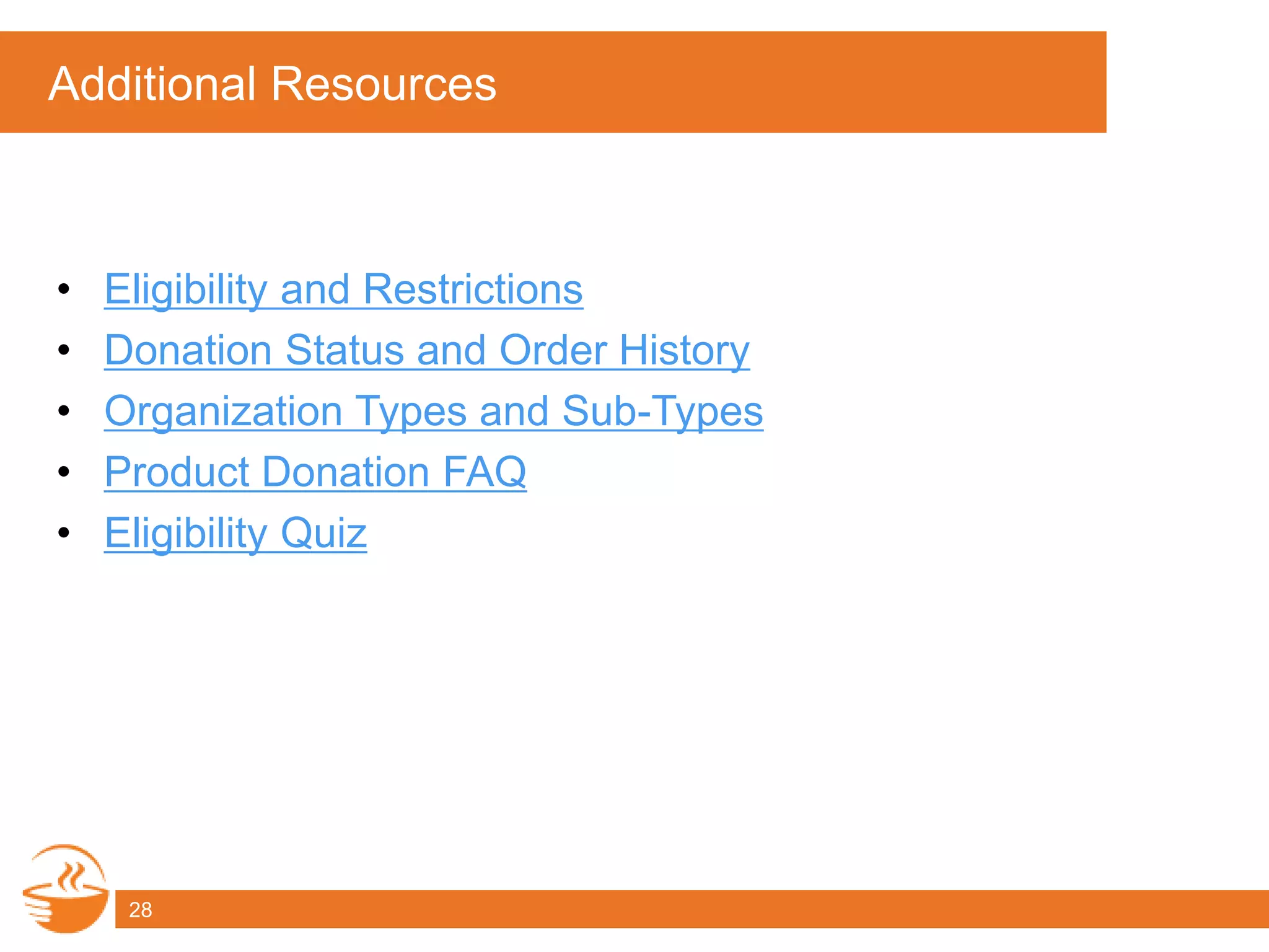 Additional Resources
• Eligibility and Restrictions
• Donation Status and Order History
• Organization Types and Sub-Types
• Product Donation FAQ
• Eligibility Quiz
28
 