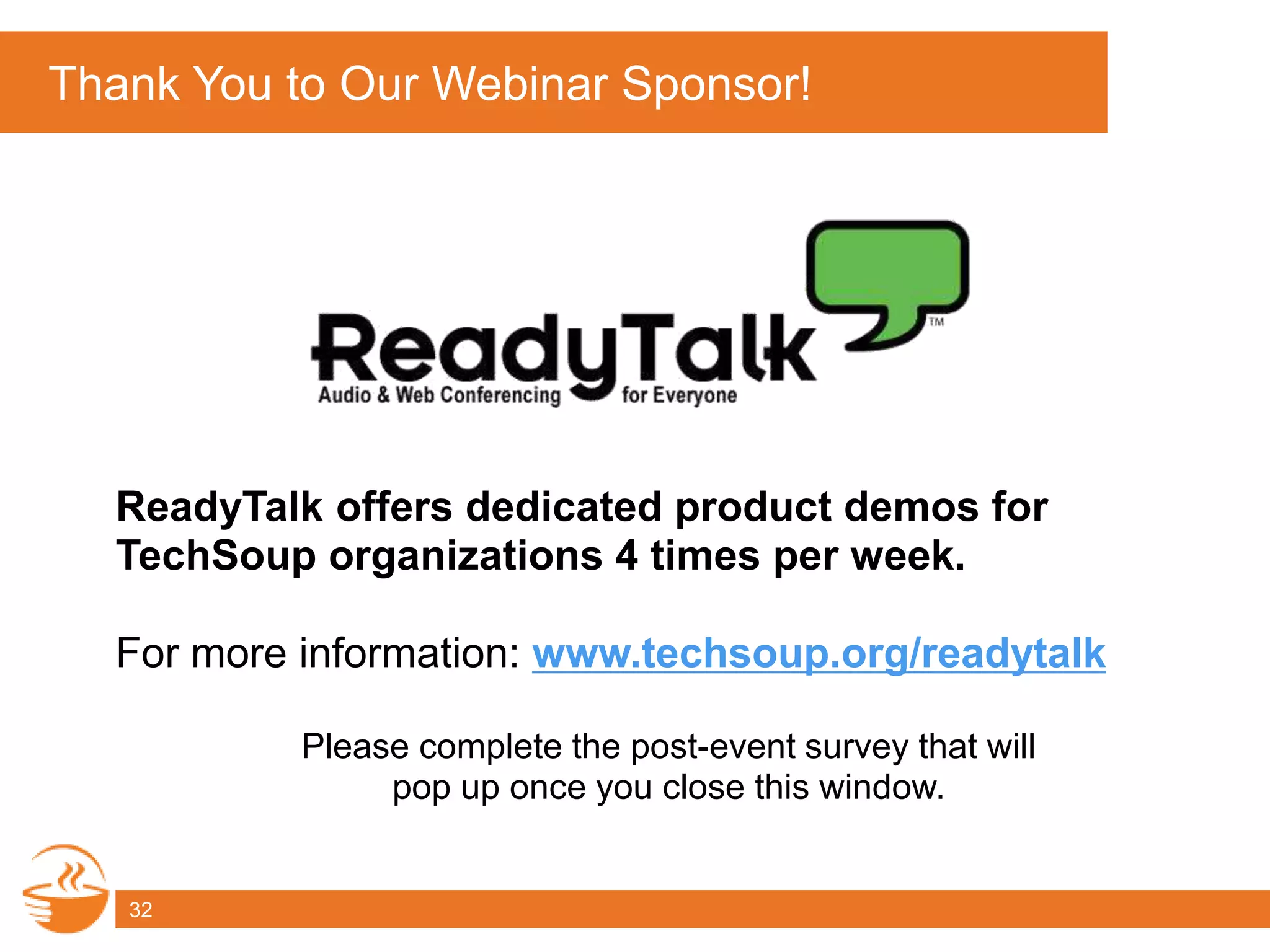 ReadyTalk offers dedicated product demos for
TechSoup organizations 4 times per week.
For more information: www.techsoup.org/readytalk
Please complete the post-event survey that will
pop up once you close this window.
Thank You to Our Webinar Sponsor!
32
 