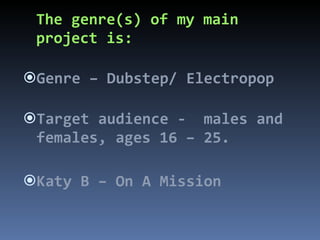 The genre(s) of my main project is: Genre – Dubstep/ Electropop Target audience -  males and females, ages 16 – 25. Katy B – On A Mission 