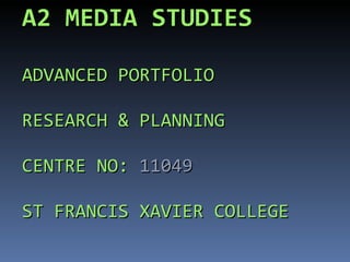 A2 MEDIA   STUDIES ADVANCED PORTFOLIO RESEARCH & PLANNING CENTRE NO:  11049 ST FRANCIS XAVIER COLLEGE 