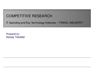 Sanjay Talukdar
COMPETITIVE RESEARCH
IT Spending and Key Technology Initiatives – TRAVEL INDUSTRY
Prepared by -
 