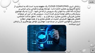 ‫ابری‬ ‫رایانش‬CLOUD COMPUTING‫از‬ ‫استخری‬ ‫به‬ ‫که‬ ‫است‬ ‫جدید‬ ‫مفهوم‬ ‫یک‬
‫دارد‬ ‫اشاره‬ ‫مجازی‬ ‫کامپیوتری‬ ‫منابع‬.‫مبتن‬ ‫پذیر‬ ‫مقیاس‬ ‫و‬ ‫پویای‬ ‫توسعه‬‫بر‬ ‫ی‬
‫موض‬ ‫یک‬ ‫به‬ ‫را‬ ‫آن‬ ، ‫شود‬ ‫می‬ ‫ارائه‬ ‫سرویس‬ ‫یک‬ ‫عنوان‬ ‫به‬ ‫اغلب‬ ‫که‬ ‫اینترنت‬‫وع‬
‫است‬ ‫کرده‬ ‫تبدیل‬ ‫توجه‬ ‫قابل‬ ‫و‬ ‫بسیارجالب‬.‫میتو‬ ‫ابر‬ ‫این‬ ‫در‬ ‫ها‬ ‫سرویس‬‫اند‬
‫و‬ ‫افزار‬ ‫نرم‬ ،‫مجازی‬ ‫ماشین‬ ،‫فیزیکی‬ ‫ماشین‬...‫باشد‬.‫اجتما‬ ‫عدالت‬ ‫تحقق‬،‫عی‬
‫و‬ ‫حفظ‬ ‫مهمتر‬ ‫همه‬ ‫از‬ ‫و‬ ‫مجازی‬ ‫فضای‬ ‫در‬ ‫امنیت‬ ‫گسترش‬ ،‫هزینهها‬ ‫کاهش‬
‫ر‬ ‫از‬ ‫بهرهگیری‬ ‫عوامل‬ ‫مهمترین‬ ،‫وب‬ ‫عرصه‬ ‫در‬ ‫امنیتی‬ ‫قوانین‬ ‫به‬ ‫دستیابی‬‫ایانش‬
‫میباشند‬ ‫ابری‬.
‫مقدمه‬
 