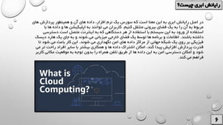 ‫ها‬ ‫داده‬ ،‫افزار‬ ‫نرم‬ ‫یک‬ ‫سورس‬ ‫که‬ ‫است‬ ‫معنا‬ ‫این‬ ‫به‬ ‫ابری‬ ‫رایانش‬ ‫اصل‬ ‫در‬‫های‬ ‫پردازش‬ ‫همینطور‬ ‫و‬ ‫آن‬ ‫ی‬
‫کنیم‬ ‫منتقل‬ ‫بیرونی‬ ‫فضای‬ ‫یک‬ ‫به‬ ‫را‬ ‫آن‬ ‫به‬ ‫مربوط‬.‫داد‬ ‫و‬ ‫ها‬ ‫اپلیکیشن‬ ‫به‬ ‫توانند‬ ‫می‬ ‫کاربران‬‫با‬ ‫ها‬ ‫ه‬
‫اینت‬ ‫به‬ ‫که‬ ‫دستگاهی‬ ‫هر‬ ‫از‬ ‫استفاده‬ ‫با‬ ‫سیستم‬ ‫این‬ ‫به‬ ‫ورود‬ ‫از‬ ‫استفاده‬‫دس‬ ‫است‬ ‫متصل‬ ‫رنت‬‫ترسی‬
‫باشند‬ ‫داشته‬.‫جای‬ ‫به‬ ‫و‬ ‫شوند‬ ‫می‬ ‫میزبانی‬ ‫خارجی‬ ‫فضای‬ ‫یک‬ ‫توسط‬ ‫ها‬ ‫برنامه‬ ‫و‬ ‫اطالعات‬‫د‬ ‫هارد‬ ‫یک‬‫یسک‬
‫شون‬ ‫می‬ ‫نگهداری‬ ‫امن‬ ‫های‬ ‫داده‬ ‫مراکز‬ ‫از‬ ‫جهانی‬ ‫شبکه‬ ‫یک‬ ‫روی‬ ‫بر‬ ‫فیزیکی‬‫د‬.‫شود‬ ‫می‬ ‫باعث‬ ‫کار‬ ‫این‬‫تا‬
‫بیشتر‬ ‫همکاری‬ ‫و‬ ‫ها‬ ‫داده‬ ‫اشتراک‬ ‫امکان‬ ،‫کند‬ ‫پیدا‬ ‫افزایش‬ ‫پردازش‬ ‫قدرت‬‫تر‬ ‫راحت‬ ‫افراد‬ ‫سایر‬ ‫با‬‫می‬
‫بدون‬ ‫را‬ ‫همراه‬ ‫تلفن‬ ‫طریق‬ ‫از‬ ‫ها‬ ‫داده‬ ‫این‬ ‫به‬ ‫امن‬ ‫دسترسی‬ ‫امکان‬ ‫و‬ ‫شود‬‫ک‬ ‫مکانی‬ ‫موقعیت‬ ‫به‬ ‫توجه‬‫اربر‬
‫کند‬ ‫می‬ ‫فراهم‬.
 