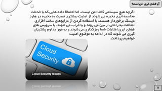 ‫خ‬ ‫با‬ ‫که‬ ‫هایی‬ ‫داده‬ ‫احتماال‬ ‫اما‬ ،‫نیست‬ ‫امن‬ ‫کامال‬ ‫سیستمی‬ ‫هیچ‬ ‫اگرچه‬‫دم‬‫ات‬
‫د‬ ‫ذخیره‬ ‫به‬ ‫نسبت‬ ‫بیشتری‬ ‫امنیت‬ ‫از‬ ‫شوند‬ ‫می‬ ‫ذخیره‬ ‫ابری‬ ‫محاسبه‬‫هارد‬ ‫ر‬
‫افزاری‬ ‫سخت‬ ‫درایوهای‬ ‫از‬ ‫کردن‬ ‫استفاده‬ ‫با‬ ،‫هستند‬ ‫برخوردار‬ ‫دیسک‬
‫شوند‬ ‫می‬ ‫خراب‬ ‫یا‬ ‫و‬ ‫روند‬ ‫می‬ ‫بین‬ ‫از‬ ‫راحتی‬ ‫به‬ ‫اطالعات‬.‫های‬ ‫سرویس‬ ‫با‬
‫پشتیب‬ ‫مداوم‬ ‫طور‬ ‫به‬ ‫و‬ ‫شوند‬ ‫می‬ ‫رمزگذاری‬ ‫شما‬ ‫اطالعات‬ ‫ابری‬ ‫فضای‬‫ان‬
‫شوند‬ ‫می‬ ‫گیری‬‫امنیت‬ ‫موضوع‬ ‫به‬ ‫ادامه‬ ‫در‬ ‫که‬
‫پرداخت‬ ‫خواهیم‬.
 