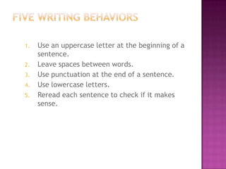 1. Use an uppercase letter at the beginning of a
sentence.
2. Leave spaces between words.
3. Use punctuation at the end of a sentence.
4. Use lowercase letters.
5. Reread each sentence to check if it makes
sense.
 