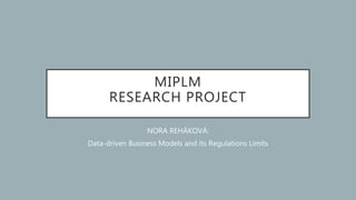 MIPLM
RESEARCH PROJECT
NORA REHÁKOVÁ:
Data-driven Business Models and its Regulations Limits
 